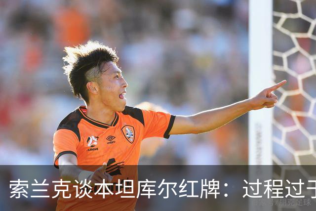 索兰克谈本坦库尔红牌：过程过于迅速，平局体现了球队决心