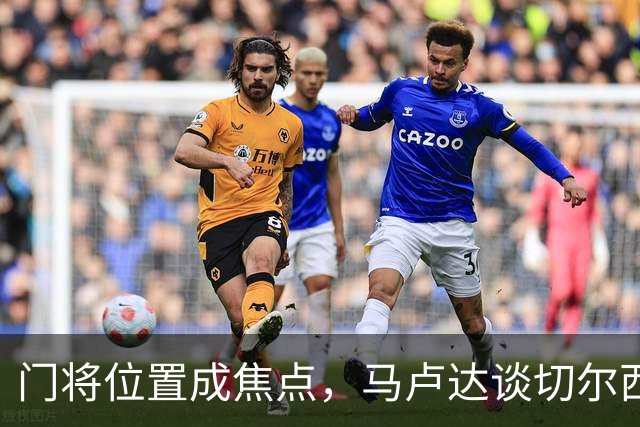 门将位置成焦点，马卢达谈切尔西对热刺的挑战